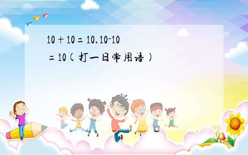 10+10=10,10-10=10(打一日常用语)