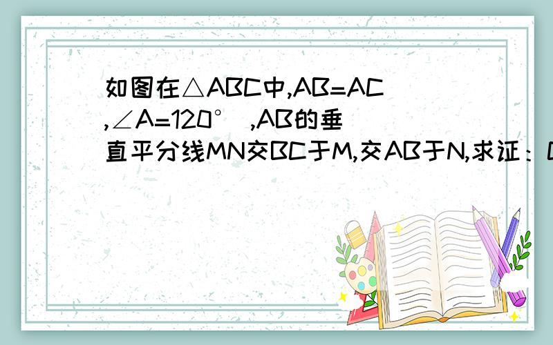 如图在△ABC中,AB=AC,∠A=120° ,AB的垂直平分线MN交BC于M,交AB于N,求证：CM=2BM