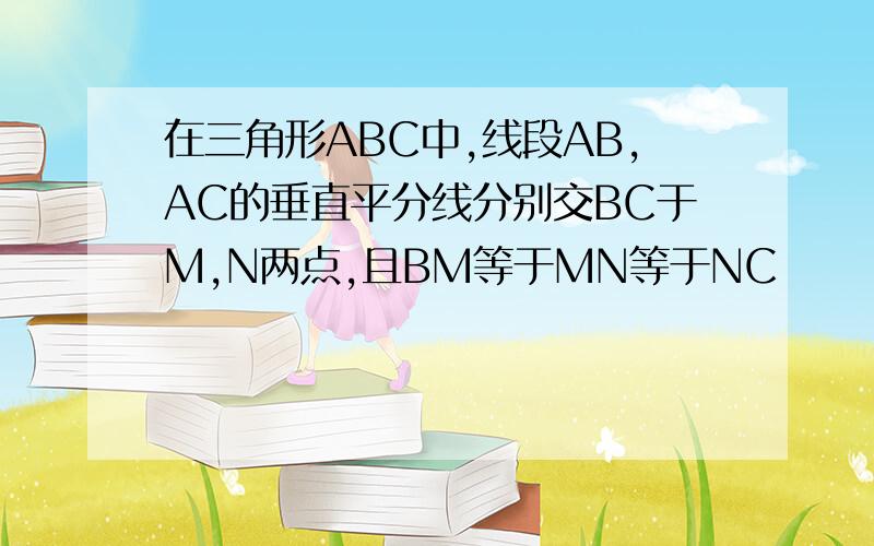 在三角形ABC中,线段AB,AC的垂直平分线分别交BC于M,N两点,且BM等于MN等于NC       求证,三角形AMN是等边三角形