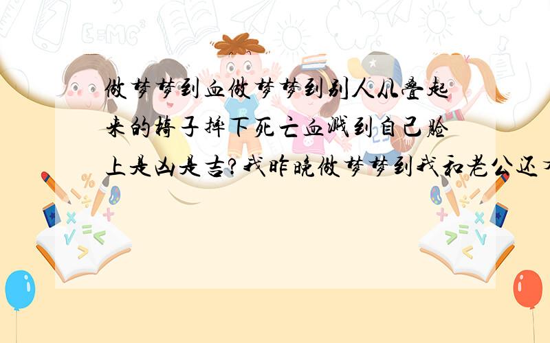 做梦梦到血做梦梦到别人从叠起来的椅子摔下死亡血溅到自己脸上是凶是吉?我昨晚做梦梦到我和老公还有一个同事在公司楼下等电梯,我们刚走到电梯口,门就合上了,于是我们绕到后门的电梯