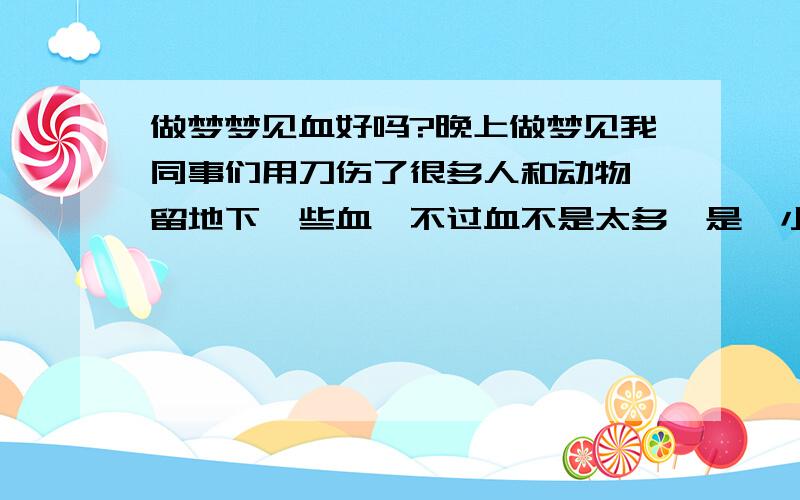 做梦梦见血好吗?晚上做梦见我同事们用刀伤了很多人和动物,留地下一些血,不过血不是太多,是一小团一小团的,这样的梦好吗?