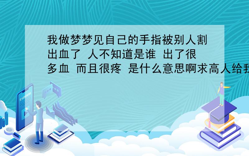 我做梦梦见自己的手指被别人割出血了 人不知道是谁 出了很多血 而且很疼 是什么意思啊求高人给我解释一下吧