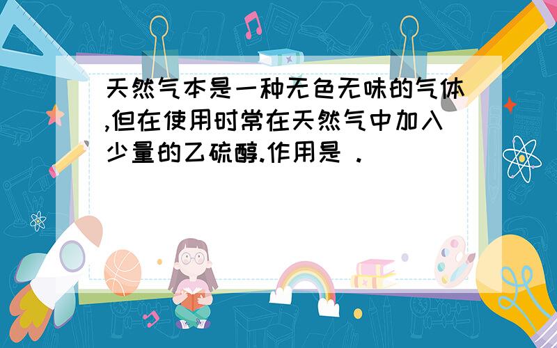 天然气本是一种无色无味的气体,但在使用时常在天然气中加入少量的乙硫醇.作用是 .