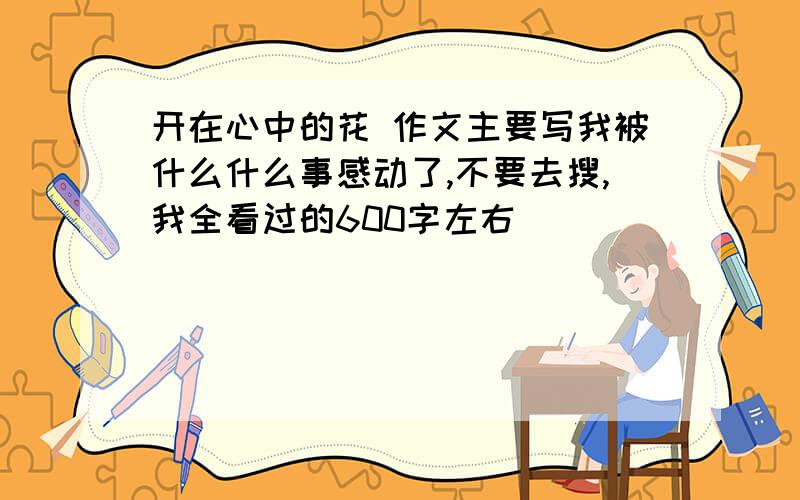 开在心中的花 作文主要写我被什么什么事感动了,不要去搜,我全看过的600字左右