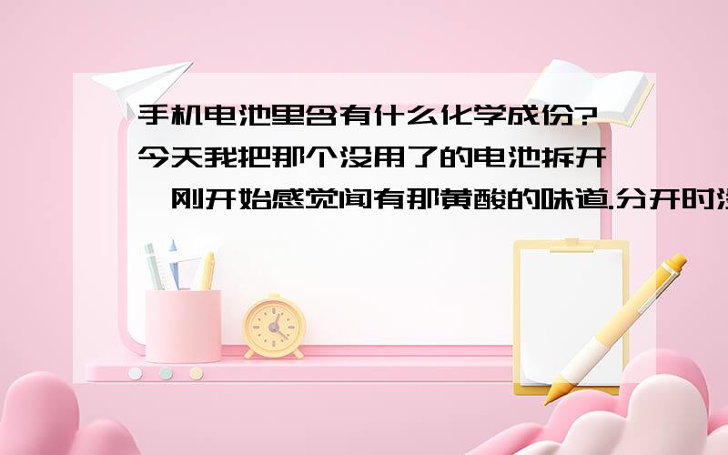 手机电池里含有什么化学成份?今天我把那个没用了的电池拆开,刚开始感觉闻有那黄酸的味道.分开时没感觉什么,可是我把那个铜皮纸柔成一团时即然炸出一团火花来.这是为什么?