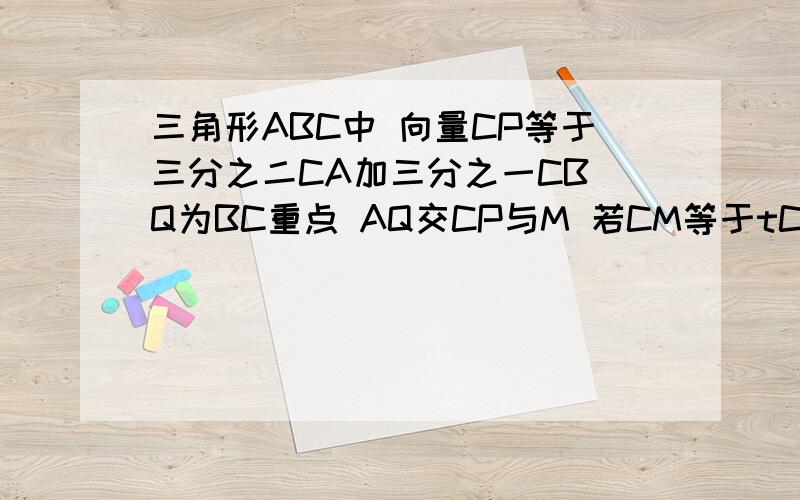 三角形ABC中 向量CP等于三分之二CA加三分之一CB Q为BC重点 AQ交CP与M 若CM等于tCP 求t 为什么P是三等分点