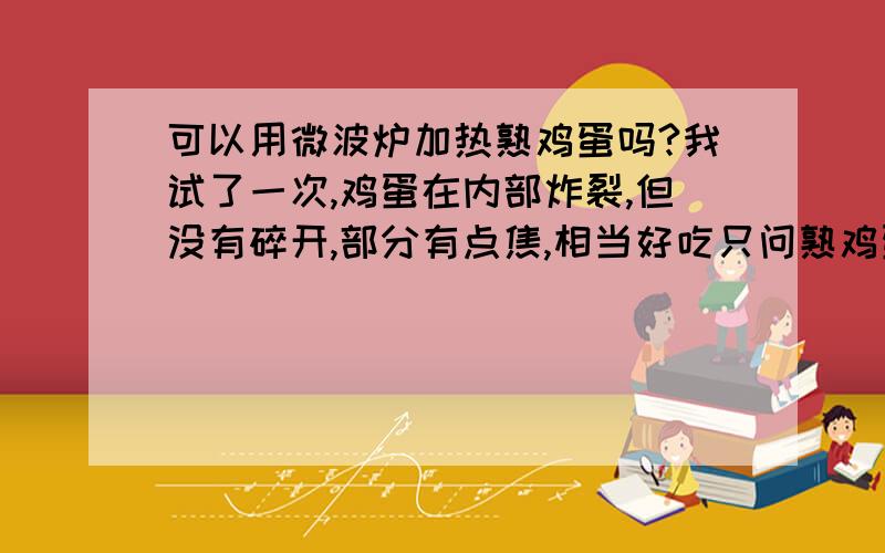 可以用微波炉加热熟鸡蛋吗?我试了一次,鸡蛋在内部炸裂,但没有碎开,部分有点焦,相当好吃只问熟鸡蛋在微波炉内炸裂会不会对微波炉造成伤害?