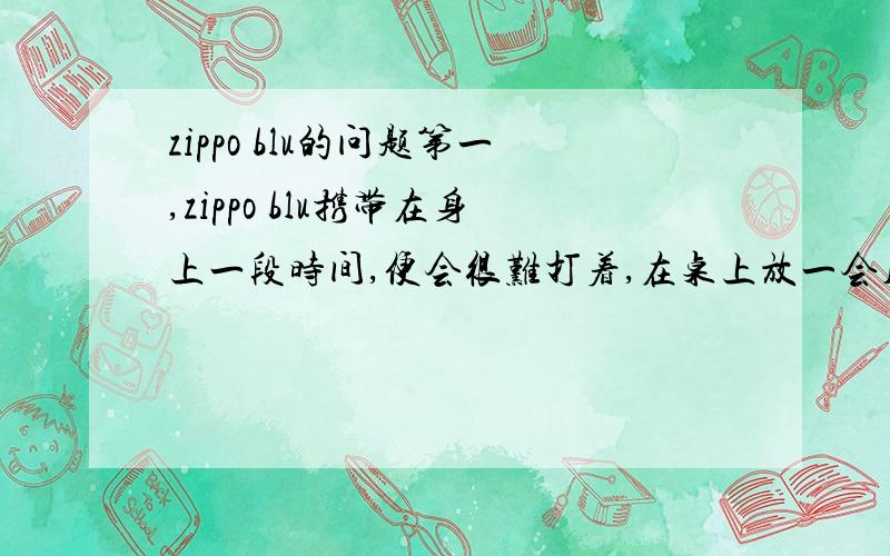 zippo blu的问题第一,zippo blu携带在身上一段时间,便会很难打着,在桌上放一会儿便容易打着,这是为什么?第二,zippo blu为什么不能像一般的直冲式打火机那样倒过来（大约转了140度时就会灭掉,转