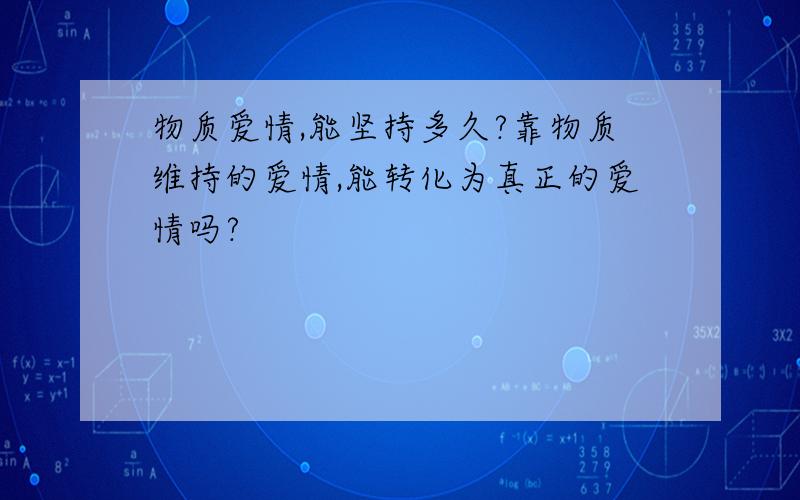 物质爱情,能坚持多久?靠物质维持的爱情,能转化为真正的爱情吗?