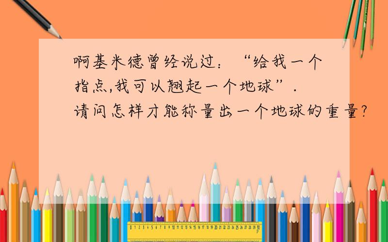 啊基米德曾经说过：“给我一个指点,我可以翘起一个地球”.请问怎样才能称量出一个地球的重量?