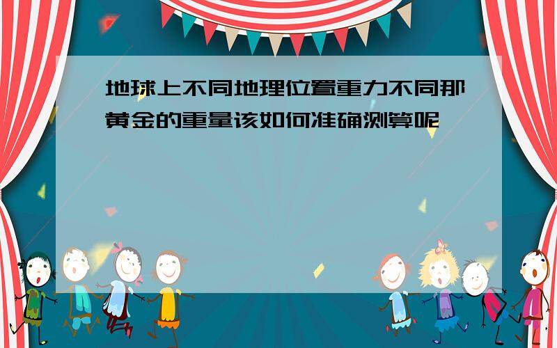 地球上不同地理位置重力不同那黄金的重量该如何准确测算呢