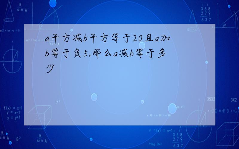 a平方减b平方等于20且a加b等于负5,那么a减b等于多少