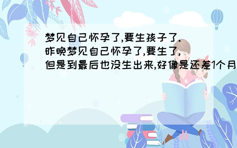 梦见自己怀孕了,要生孩子了.昨晚梦见自己怀孕了,要生了,但是到最后也没生出来,好像是还差1个月,说是没到日子.为什么会做这样的梦呀?有什么预兆吗?