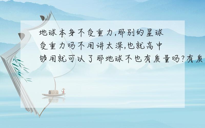 地球本身不受重力,那别的星球受重力吗不用讲太深,也就高中够用就可以了那地球不也有质量吗?有质量就有引力,那为什么地球本身不受重力?