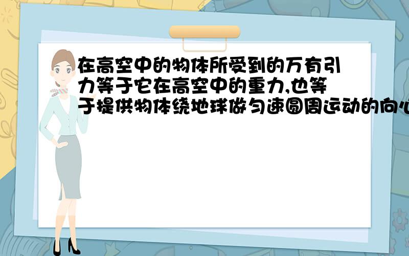 在高空中的物体所受到的万有引力等于它在高空中的重力,也等于提供物体绕地球做匀速圆周运动的向心力为什么