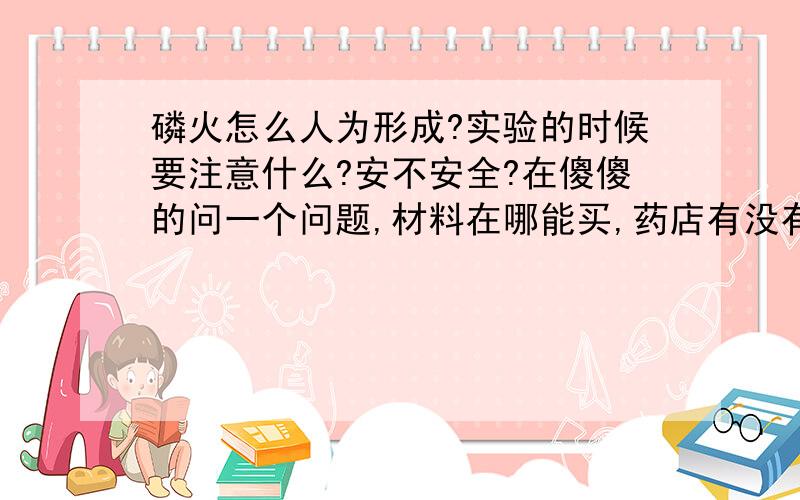 磷火怎么人为形成?实验的时候要注意什么?安不安全?在傻傻的问一个问题,材料在哪能买,药店有没有- -