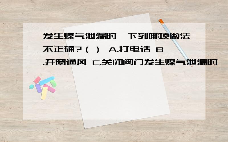 发生煤气泄漏时,下列哪项做法不正确?（） A.打电话 B.开窗通风 C.关闭阀门发生煤气泄漏时,下列哪项做法不正确?（）A.打电话B.开窗通风C.关闭阀门