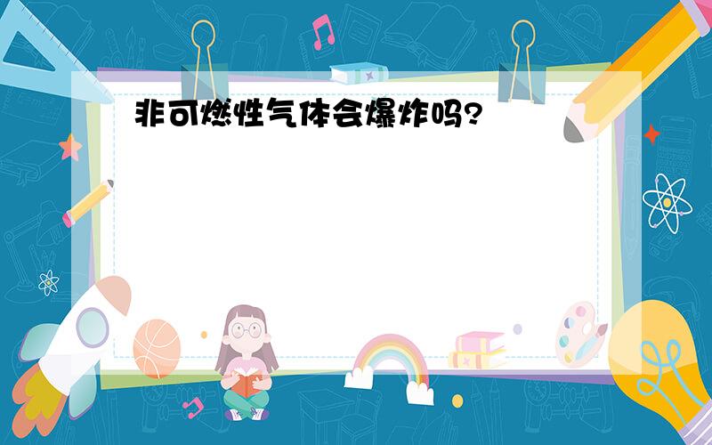 非可燃性气体会爆炸吗?