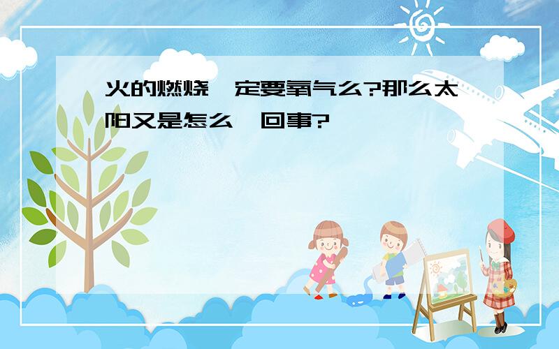 火的燃烧一定要氧气么?那么太阳又是怎么一回事?