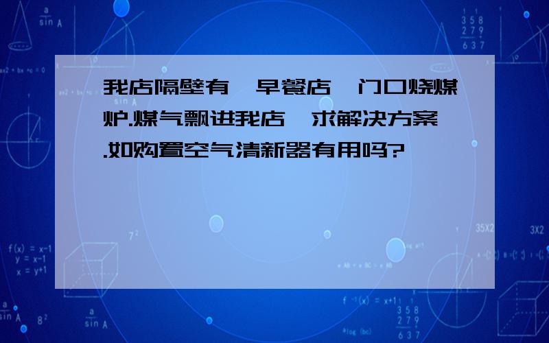 我店隔壁有一早餐店,门口烧煤炉.煤气飘进我店,求解决方案.如购置空气清新器有用吗?