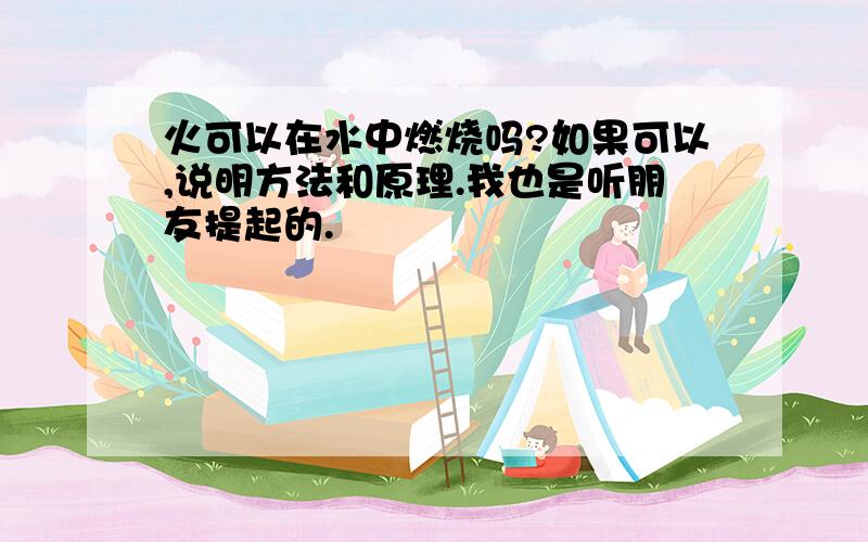 火可以在水中燃烧吗?如果可以,说明方法和原理.我也是听朋友提起的.