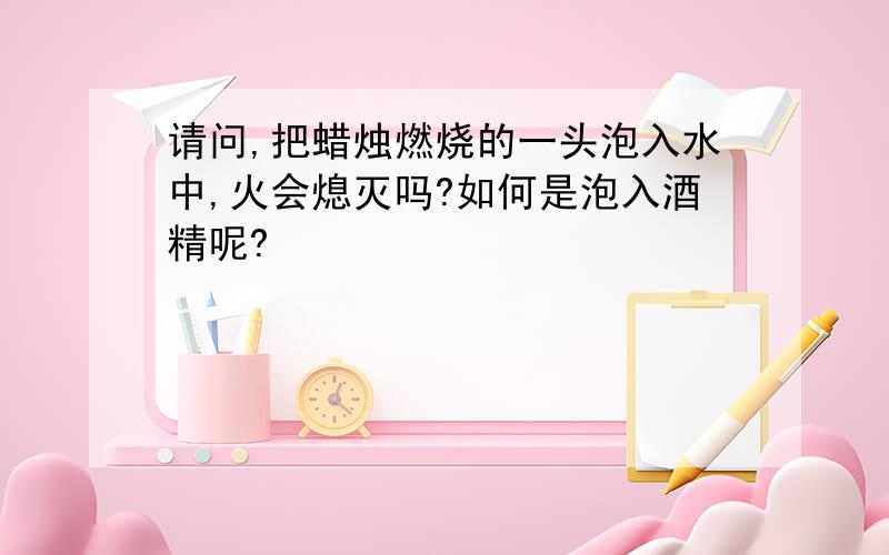 请问,把蜡烛燃烧的一头泡入水中,火会熄灭吗?如何是泡入酒精呢?