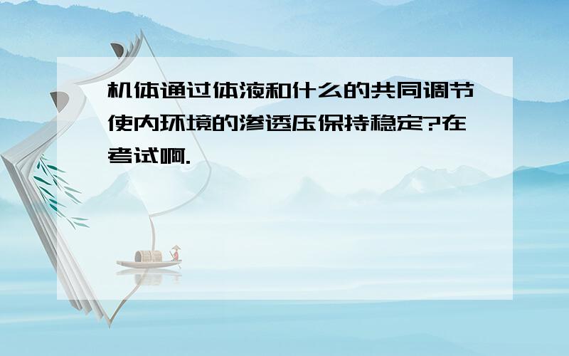 机体通过体液和什么的共同调节使内环境的渗透压保持稳定?在考试啊.