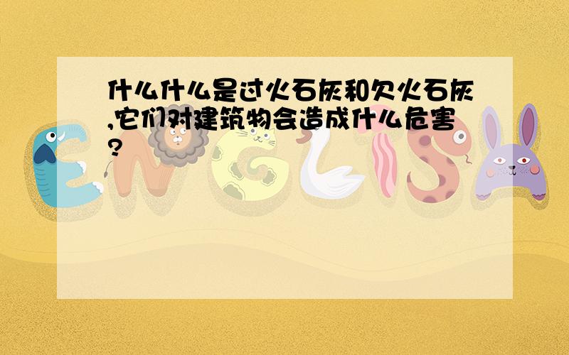 什么什么是过火石灰和欠火石灰,它们对建筑物会造成什么危害?