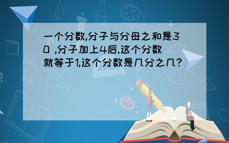 一个分数,分子与分母之和是30 ,分子加上4后,这个分数就等于1,这个分数是几分之几?