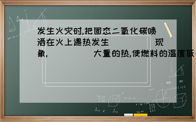 发生火灾时,把固态二氧化碳喷洒在火上遇热发生_____现象,_____大量的热,使燃料的温度低于_____,同时隔绝_____,使火熄灭