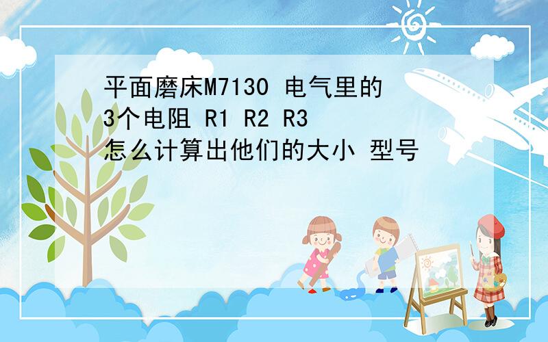 平面磨床M7130 电气里的3个电阻 R1 R2 R3 怎么计算出他们的大小 型号