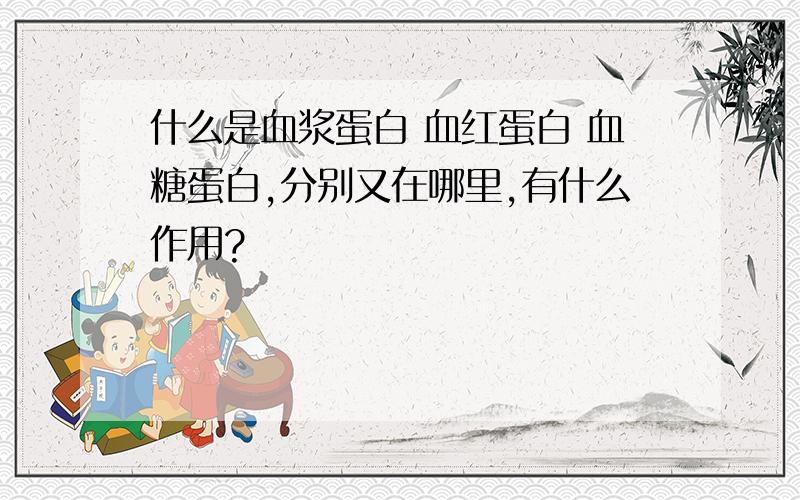 什么是血浆蛋白 血红蛋白 血糖蛋白,分别又在哪里,有什么作用?