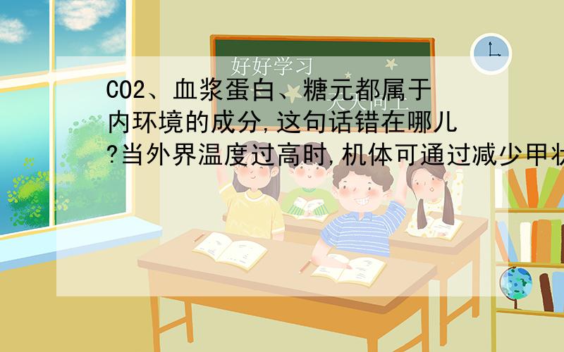 CO2、血浆蛋白、糖元都属于内环境的成分,这句话错在哪儿?当外界温度过高时,机体可通过减少甲状腺激素的分泌量,以降低机体的体温,这句话错在哪儿?