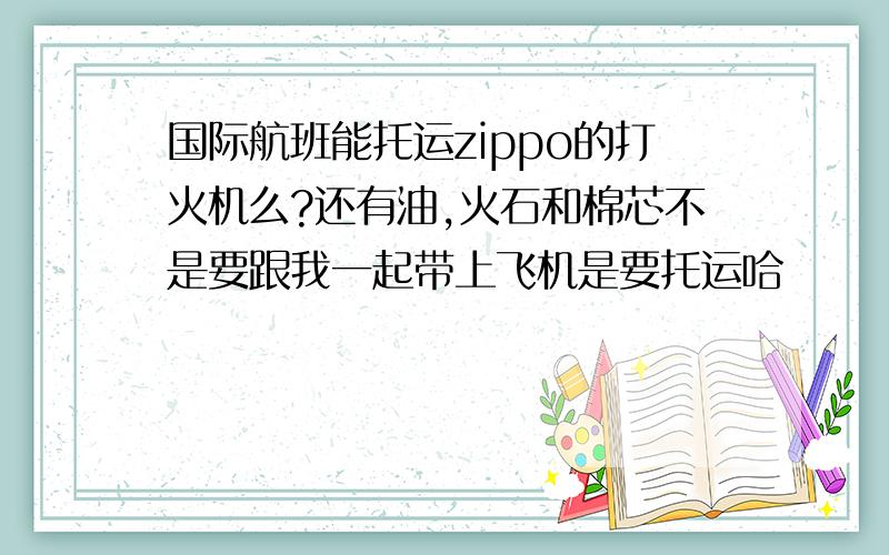 国际航班能托运zippo的打火机么?还有油,火石和棉芯不是要跟我一起带上飞机是要托运哈