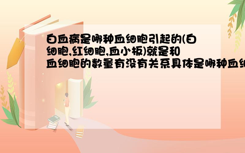 白血病是哪种血细胞引起的(白细胞,红细胞,血小板)就是和血细胞的数量有没有关系具体是哪种血细胞发生病变不需要答的太深和血小板的多少有没有关系