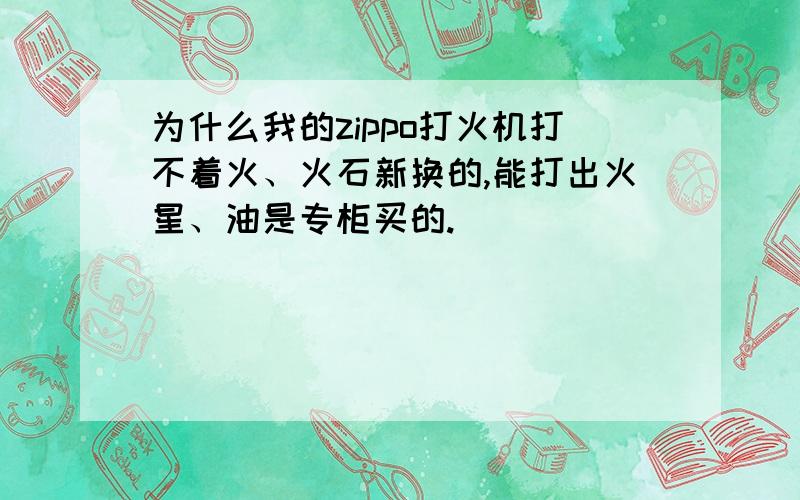 为什么我的zippo打火机打不着火、火石新换的,能打出火星、油是专柜买的.