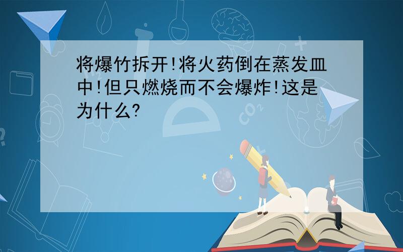 将爆竹拆开!将火药倒在蒸发皿中!但只燃烧而不会爆炸!这是为什么?