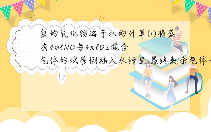 氮的氧化物溶于水的计算⑴将盛有4mlNO与4mlO2混合气体的试管倒插入水槽里,最终剩余气体——ml⑵将盛有4mlNO2与4mlO2混合气体的试管倒插入水槽里,最终剩余气体——ml⑶将盛有4mlNO2、4mlNO与4mlO2