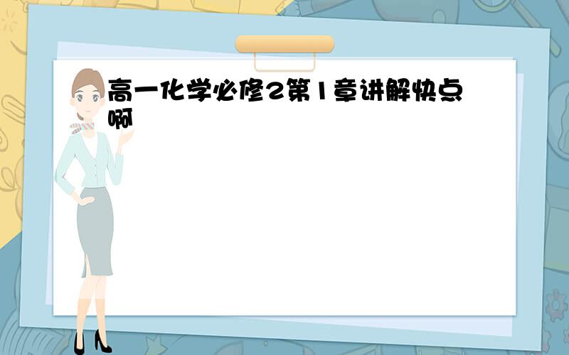 高一化学必修2第1章讲解快点啊