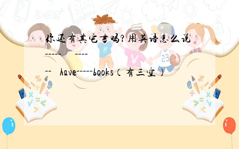 你还有其它书吗?用英语怎么说-----     ------   have-----books（有三空）