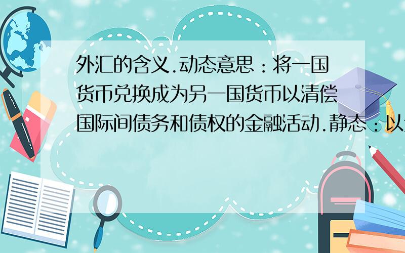 外汇的含义.动态意思：将一国货币兑换成为另一国货币以清偿国际间债务和债权的金融活动.静态：以外国货币表示用于国际间结算的支付手段.请问这个动态和静态是怎么理解,尤其静态很难