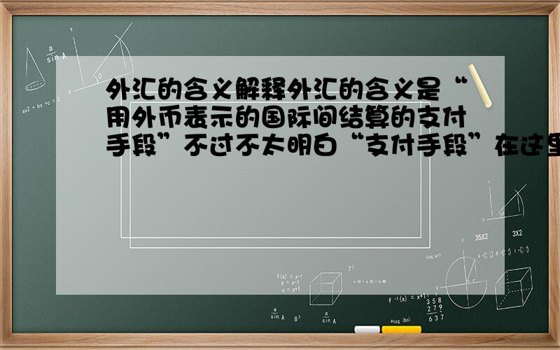 外汇的含义解释外汇的含义是“用外币表示的国际间结算的支付手段”不过不太明白“支付手段”在这里的意思外汇和外币又有什么区别?如果只是粘贴资料就谢谢了，直接发个链接就OK……