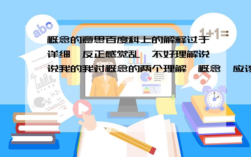 概念的意思百度科上的解释过于详细,反正感觉乱,不好理解说说我的我对概念的两个理解,概念,应该是抽象的想象,也就是在脑子里对某东西进行抽象想象并设计出来的独特产品可以说是概念