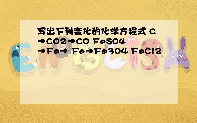写出下列变化的化学方程式 C→CO2→CO FeSO4 →Fe→ Fe→Fe3O4 FeCl2