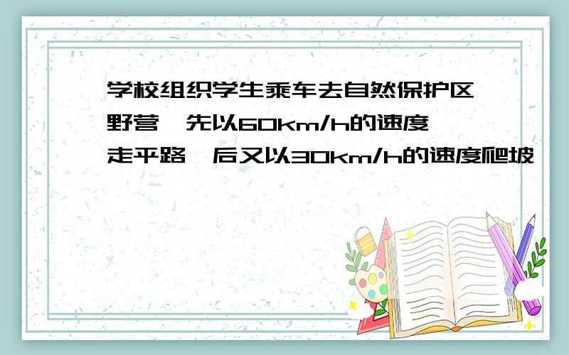 学校组织学生乘车去自然保护区野营,先以60km/h的速度走平路,后又以30km/h的速度爬坡,（下至问题补充）共用了6.5h；原路返回时,汽车以40km/h的速度下坡,又以50km/h的速度走平路,共用了6h,问平路