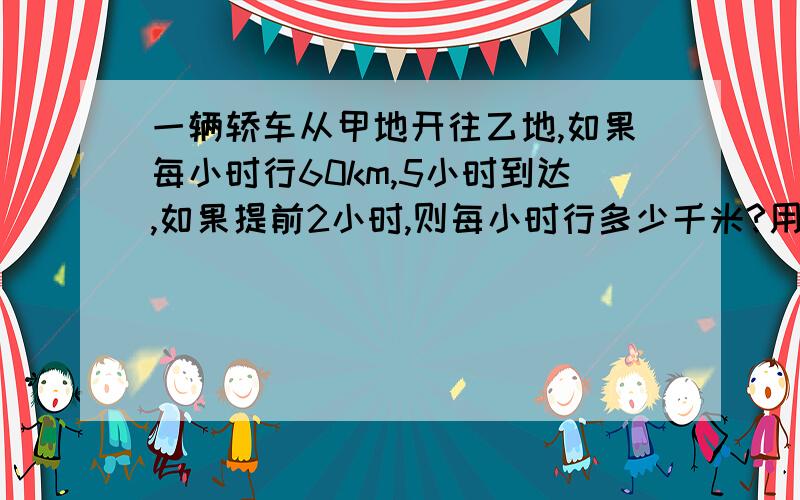 一辆轿车从甲地开往乙地,如果每小时行60km,5小时到达,如果提前2小时,则每小时行多少千米?用比例解.