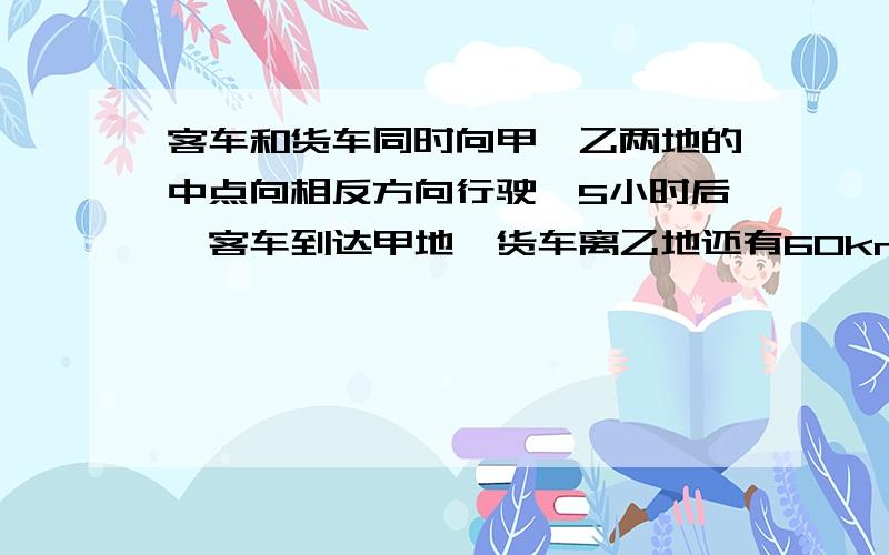 客车和货车同时向甲、乙两地的中点向相反方向行驶,5小时后,客车到达甲地,货车离乙地还有60km,已知货车与客车的速度比是5:7,求甲、乙两地相距多少千米?（记得列式计算）