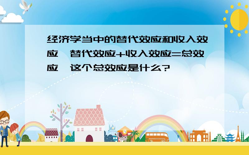 经济学当中的替代效应和收入效应,替代效应+收入效应=总效应,这个总效应是什么?