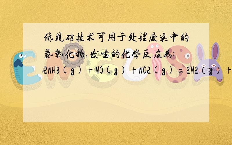 低脱硝技术可用于处理废气中的氮氧化物,发生的化学反应为:2NH3(g)+NO(g)+NO2(g)=2N2（g）+3H2O（g回答下列问题 （1）该反应中的氧化剂是,还原剂是什么（2）反应中每生成2个N2分子,转移电子为几