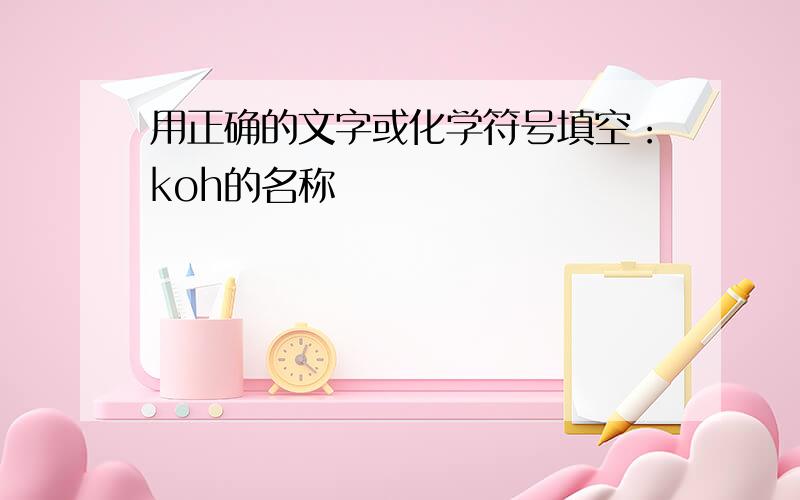 用正确的文字或化学符号填空：koh的名称